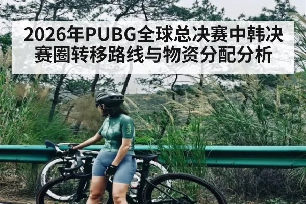 2026年PUBG全球总决赛中韩决赛圈转移路线与物资分配分析